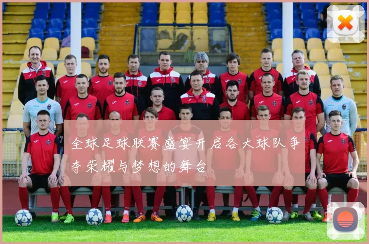 全球足球联赛盛宴开启各大球队争夺荣耀与梦想的舞台
