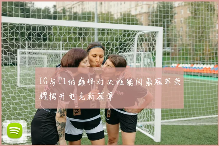 IG与T1的巅峰对决谁能问鼎冠军荣耀揭开电竞新篇章