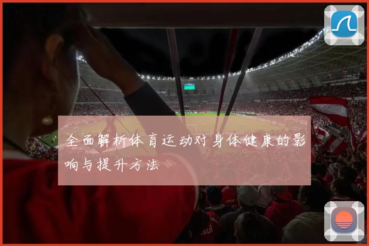全面解析体育运动对身体健康的影响与提升方法