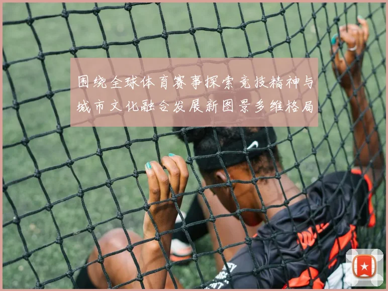 围绕全球体育赛事探索竞技精神与城市文化融合发展新图景多维格局