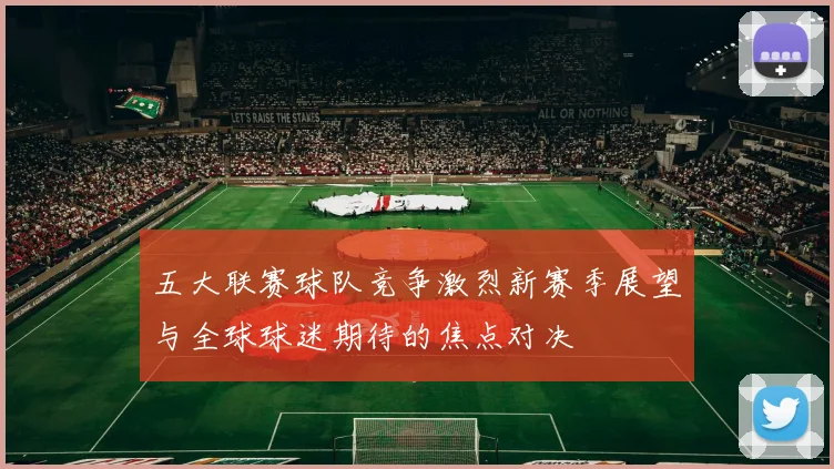 五大联赛球队竞争激烈新赛季展望与全球球迷期待的焦点对决