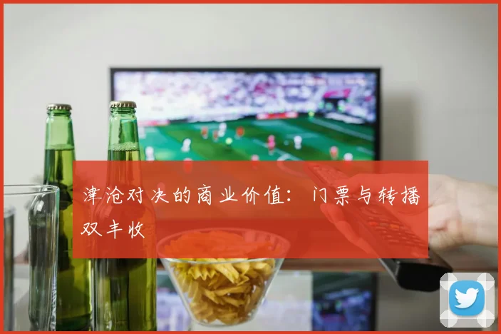 津沧对决的商业价值：门票与转播双丰收