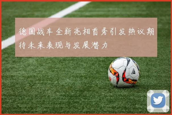德国战车全新亮相首秀引发热议期待未来表现与发展潜力