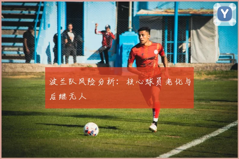 波兰队风险分析：核心球员老化与后继无人