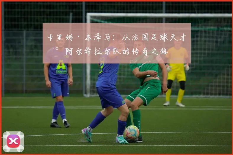 卡里姆·本泽马：从法国足球天才到阿尔希拉尔队的传奇之路