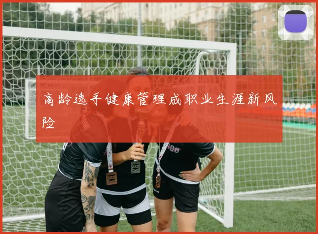 高龄选手健康管理成职业生涯新风险