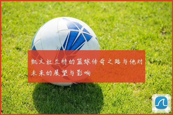 凯文杜兰特的篮球传奇之路与他对未来的展望与影响