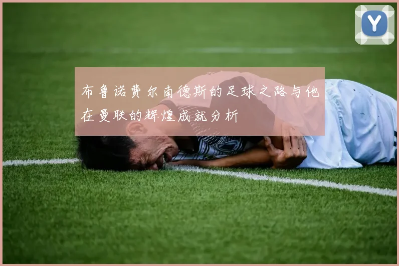 布鲁诺费尔南德斯的足球之路与他在曼联的辉煌成就分析