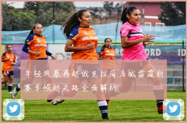 年轻风暴再起俄克拉荷马城雷霆新赛季崛起之路全面解析