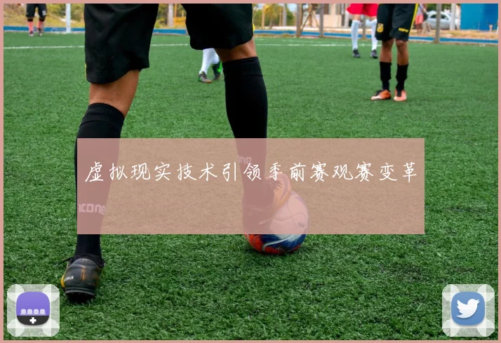 虚拟现实技术引领季前赛观赛变革