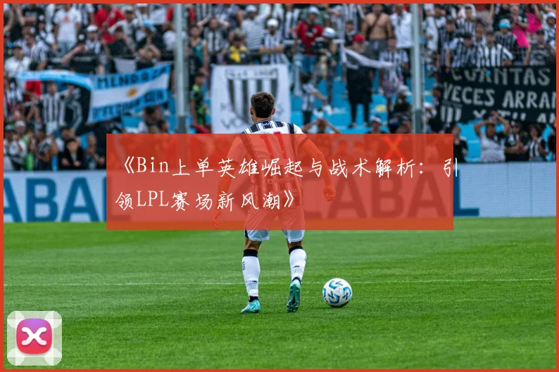 《Bin上单英雄崛起与战术解析：引领LPL赛场新风潮》