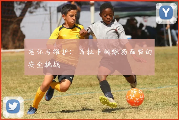 老化与维护：马拉卡纳球场面临的安全挑战