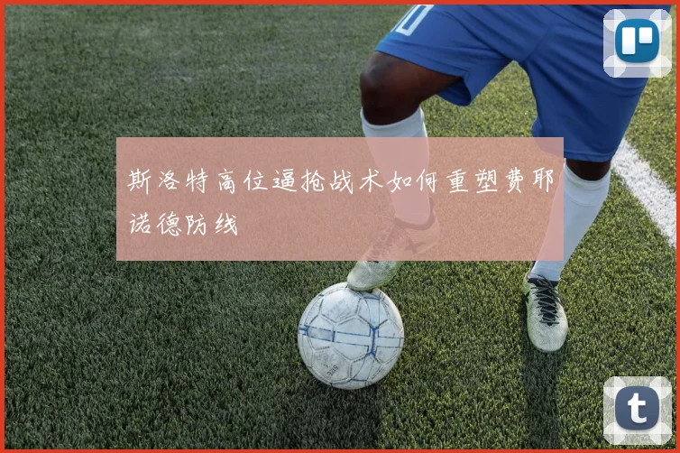 斯洛特高位逼抢战术如何重塑费耶诺德防线