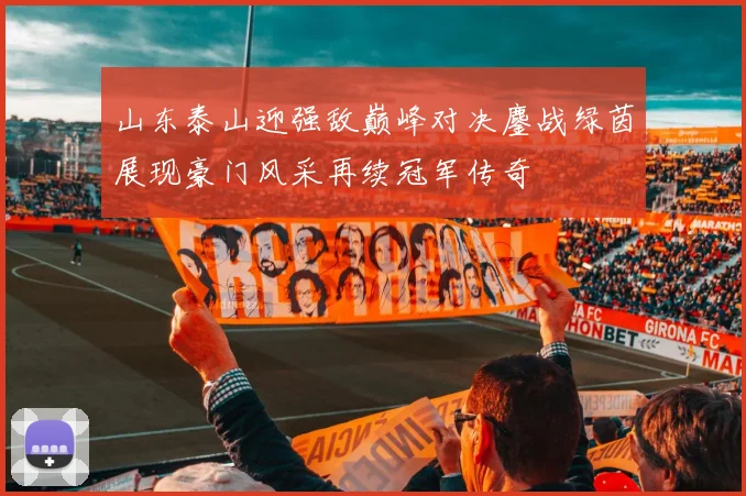 山东泰山迎强敌巅峰对决鏖战绿茵展现豪门风采再续冠军传奇