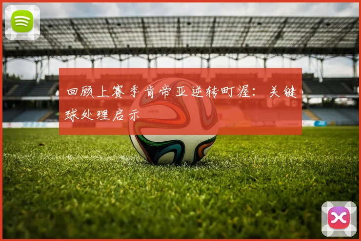 回顾上赛季肯帝亚逆转町渥：关键球处理启示