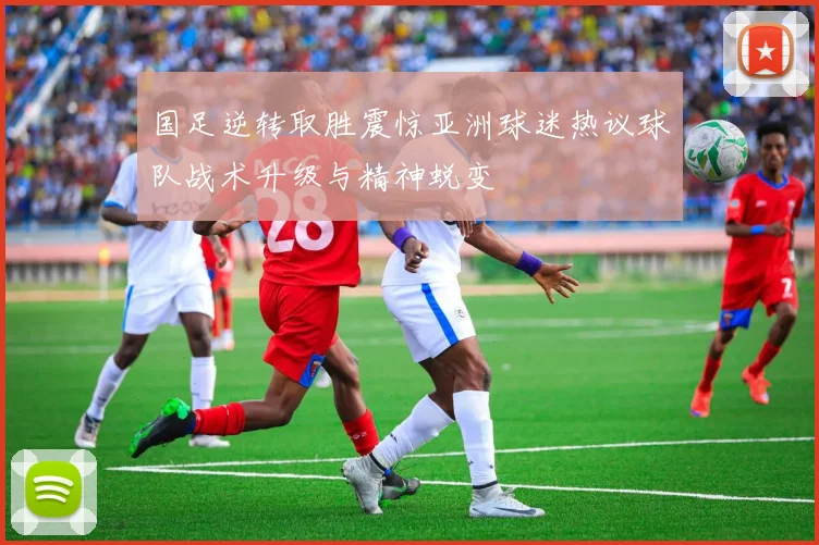 国足逆转取胜震惊亚洲球迷热议球队战术升级与精神蜕变