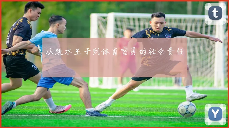 从跳水王子到体育官员的社会责任