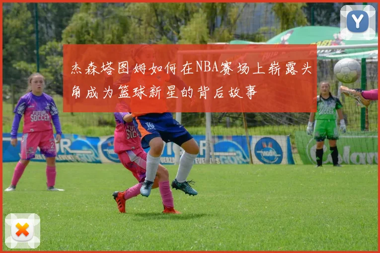 杰森塔图姆如何在NBA赛场上崭露头角成为篮球新星的背后故事