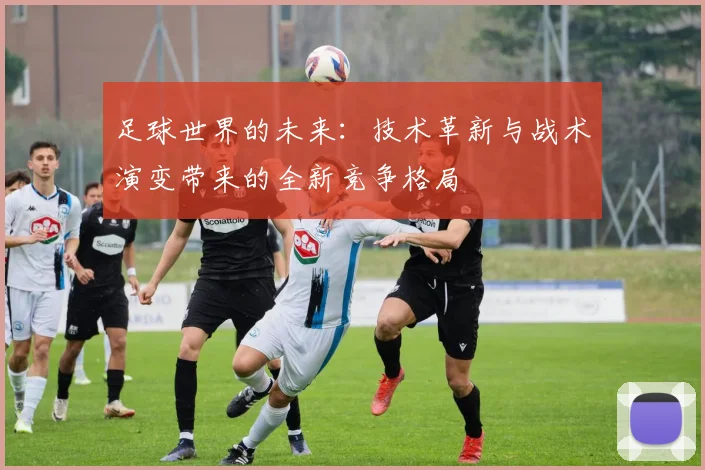 足球世界的未来：技术革新与战术演变带来的全新竞争格局