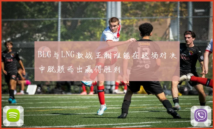 BLG与LNG激战正酣谁能在这场对决中脱颖而出赢得胜利
